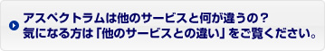 アスペクトラムは他のサービスと何が違うの？気になる方は「他のサービスとの違い」をご覧ください。